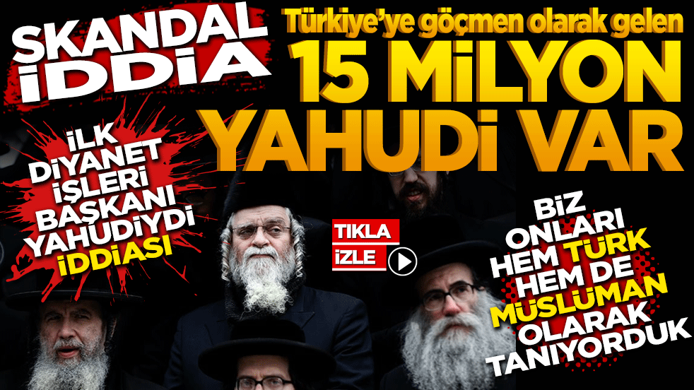 Skandal İddia: Türkiye’ye göçmen olarak gelen 15 milyon Yahudi var! Biz onları hem Türk hem de Müslüman olarak tanıyorduk