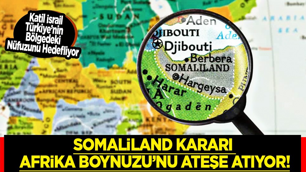 Somaliland kararı Afrika Boynuzu’nu ateşe atıyor: İsrail’in Somaliland hamlesi Türkiye’nin bölgedeki nüfuzunu hedefliyor