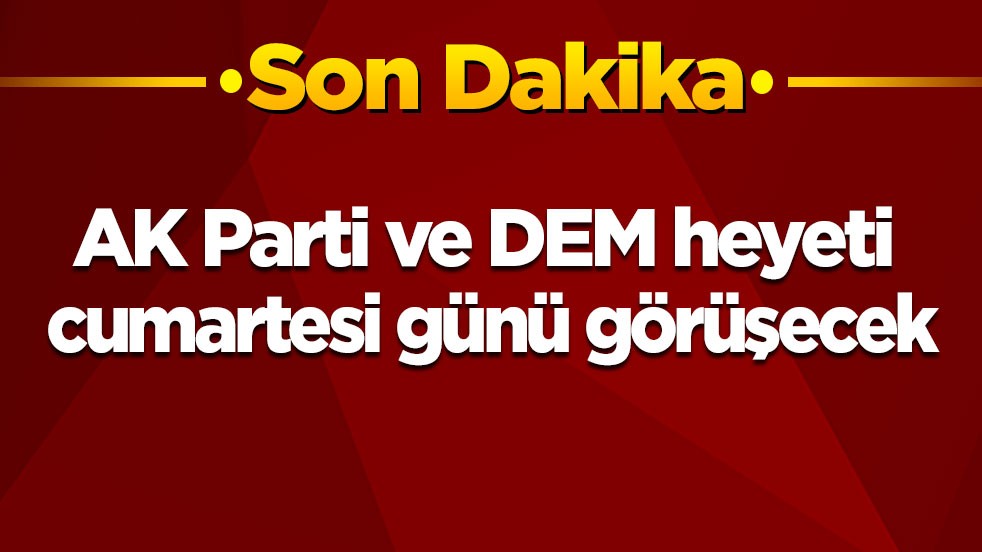 Son dakika! AK Parti ve DEM heyeti cumartesi günü görüşecek