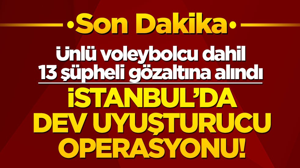 Son dakika! İstanbul'da dev uyuşturucu operasyonu! Ünlü voleybolcu da gözaltına alındı