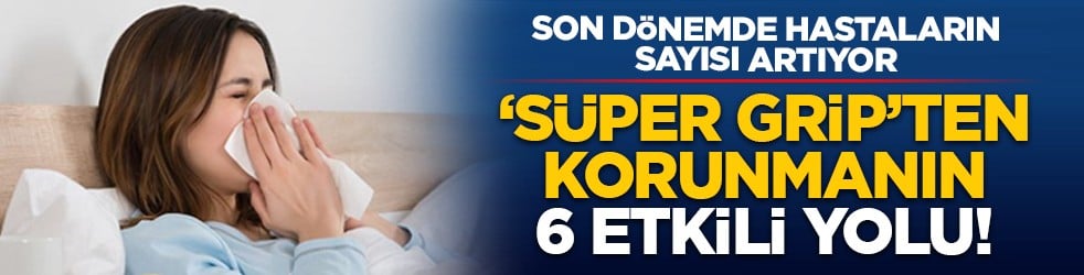 Son dönemde hastaların sayısı artıyor: ‘Süper Grip’ten korunmanın 6 etkili yolu!