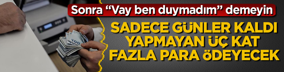 Sonra "Vay ben duymadım" demeyin! Sadece günler kaldı, yapmayan üç kat fazla para ödeyecek