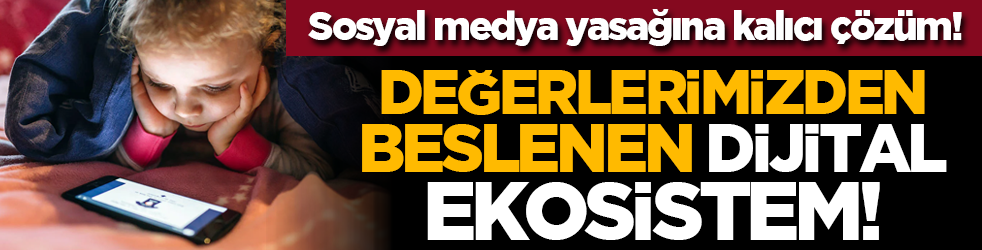 Sosyal medya yasağına kalıcı çözüm! Değerlerimizden beslenen dijital ekosistem!