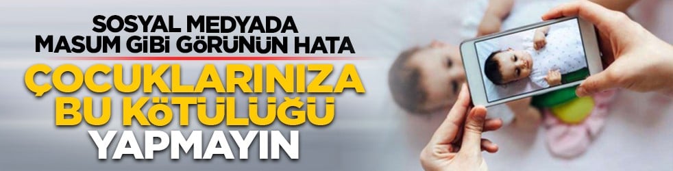 Sosyal medyada masum gibi görünün hata: Çocuklarınıza bu kötülüğü yapmayın