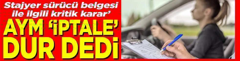 Stajyer sürücü belgesi ile ilgili kritik karar! AYM 'iptale' dur dedi