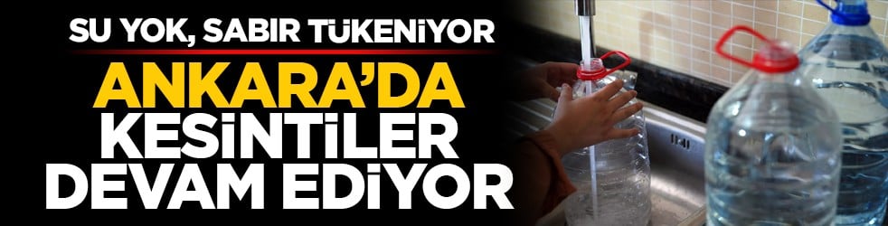 Su yok, sabır tükeniyor: Ankara’da kesintiler devam ediyor