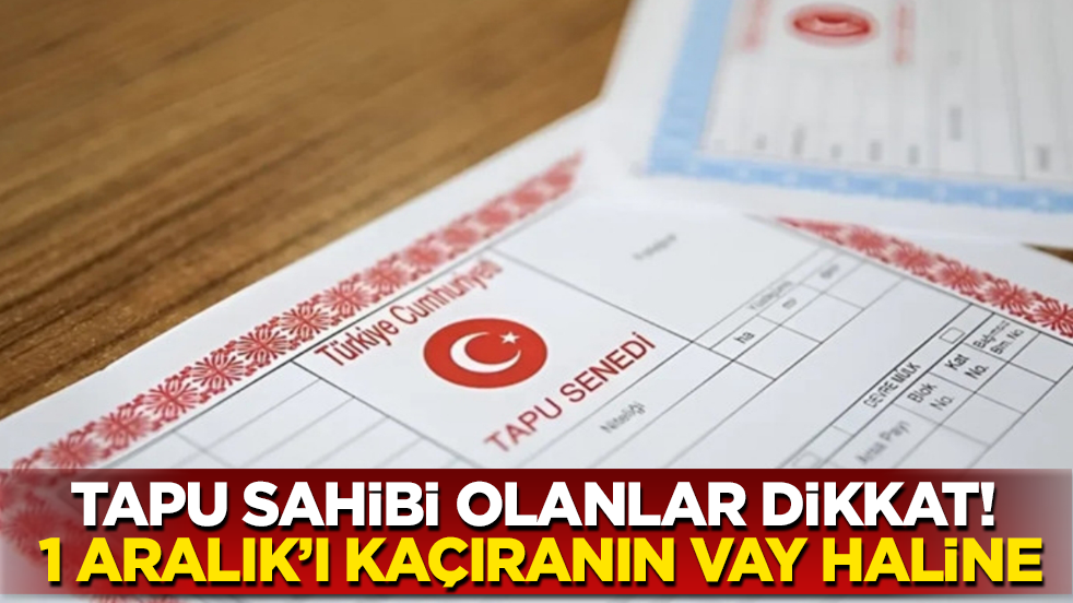 Tapu sahibi olanlar aman dikkat! 1 Aralık’ı kaçıranın vay haline