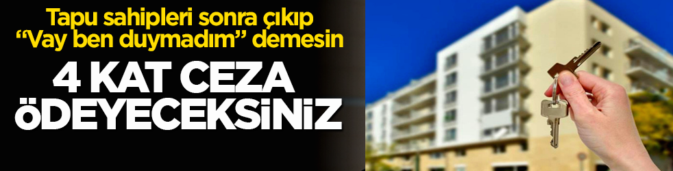 Tapu sahipleri sonra çıkıp "Vay ben duymadım" demesin! 4 kat ceza ödeyeceksiniz