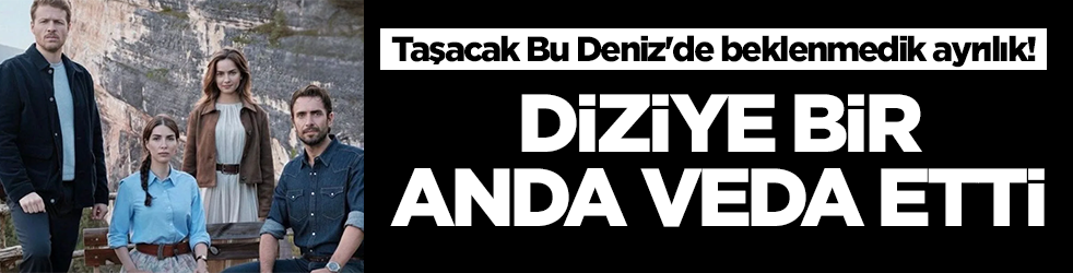  Taşacak Bu Deniz'de beklenmedik ayrılık! Diziye bir anda veda etti