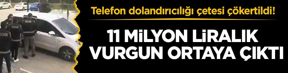 Telefon dolandırıcılığı çetesi çökertildi! 11 milyon liralık vurgun ortaya çıktı