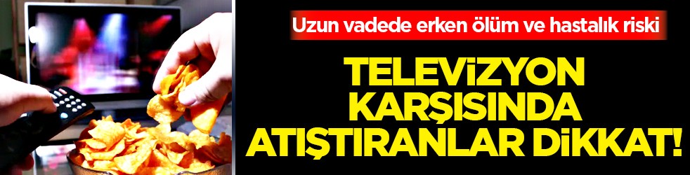 Televizyon karşısında atıştıranlar dikkat! Erken ölüm riski ve hastalıklar kapıya geliyor...