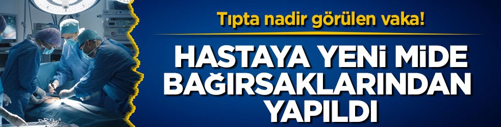 Tıpta nadir görülen vaka! Hastaya yeni mide bağırsaklarından yapıldı