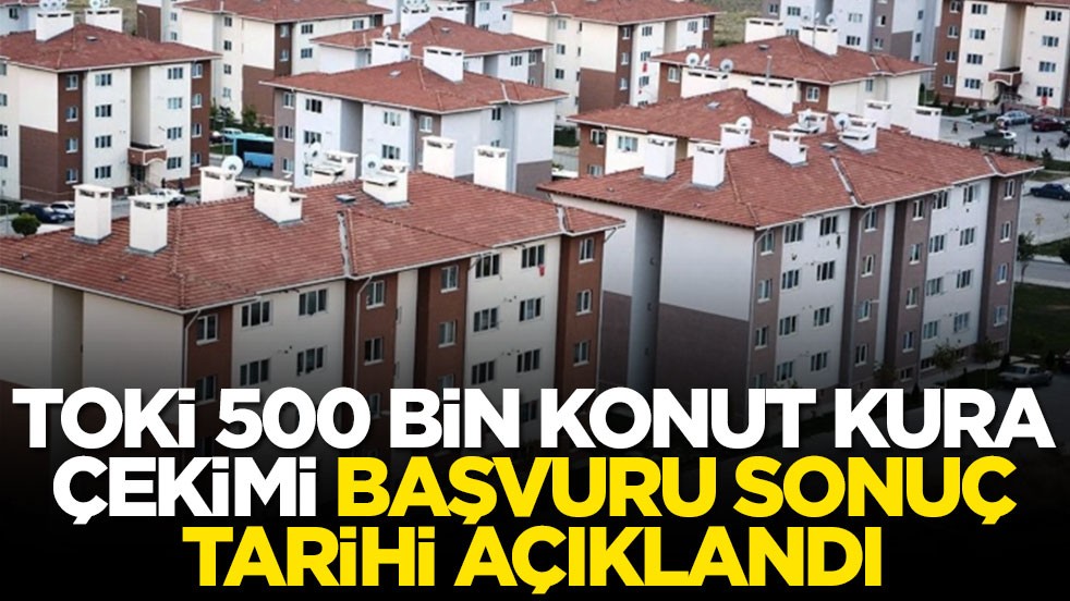 TOKİ 500 bin konut kura çekimi başvuru sonuç tarihi açıklandı