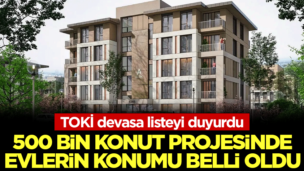 TOKİ devasa listeyi duyurdu! 500 bin konut projesinde evlerin konumu belli oldu!