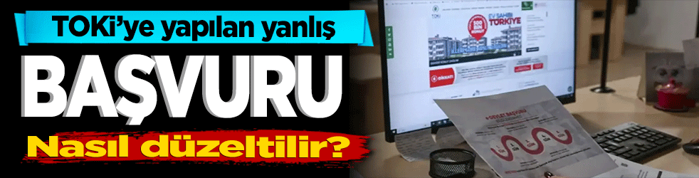TOKİ yanlış başvuru yaptınız! nasıl düzeltilir? İşte cevabı