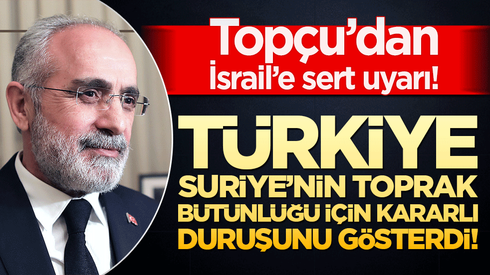 Topçu’dan İsrail’e sert uyarı! Türkiye, Suriye’nin toprak bütünlüğü için kararlı duruşunu gösterdi!