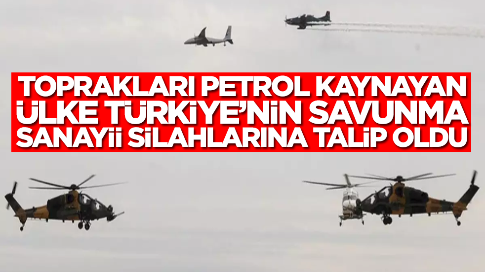Toprakları petrol kaynayan ülke Türkiye'nin savunma sanayii silahlarına talip oldu