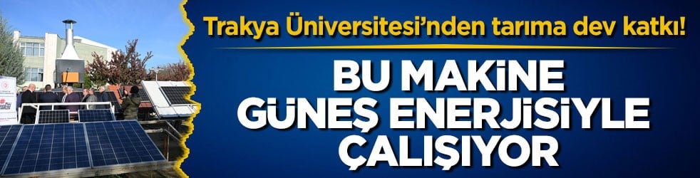 Trakya Üniversitesi’nden tarıma dev katkı! Bu makine güneş enerjisiyle çalışıyor