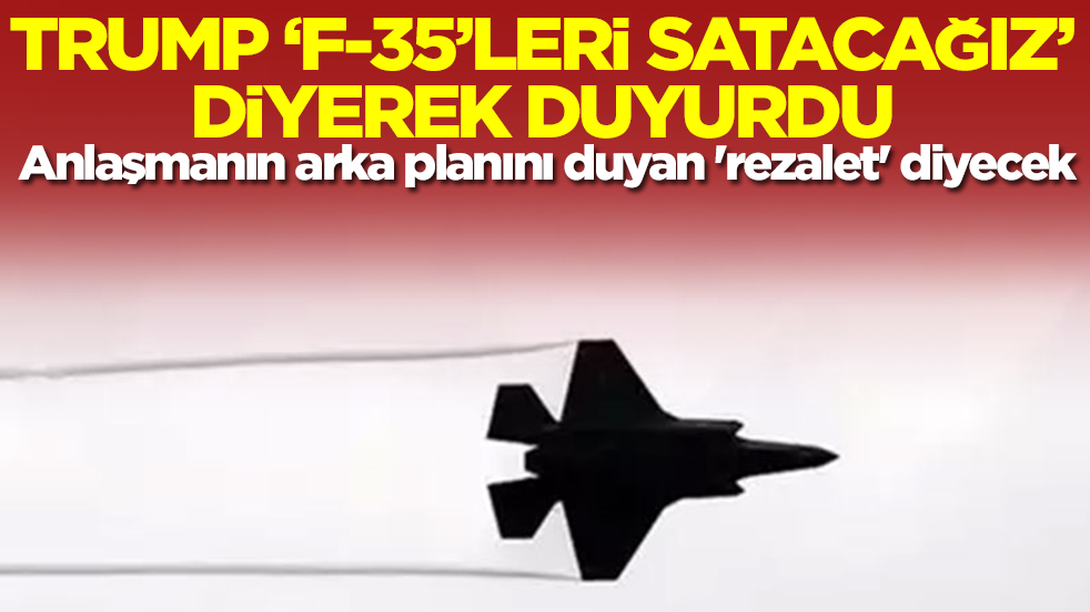 Trump 'F-35 savaş uçaklarını satacağız' diyerek duyurdu! Anlaşmanın arka planı 'rezalet' dedirtecek