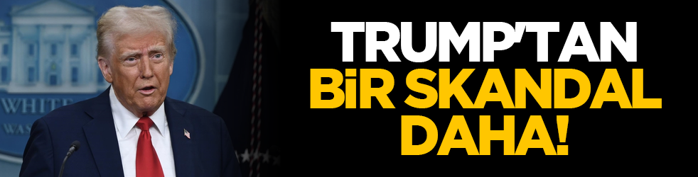 Trump'tan bir skandal daha!