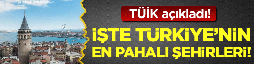 TÜİK duyurdu: Türkiye'nin en pahalı şehirleri belli oldu!