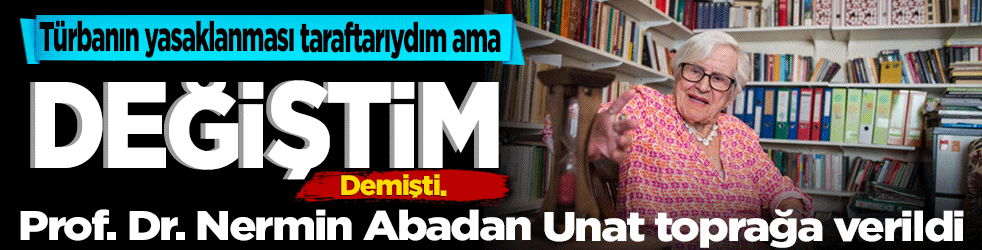 "Türbanın yasaklanması taraftarıydım ama değiştim" demişti Prof. Dr. Nermin Abadan Unat toprağa verildi