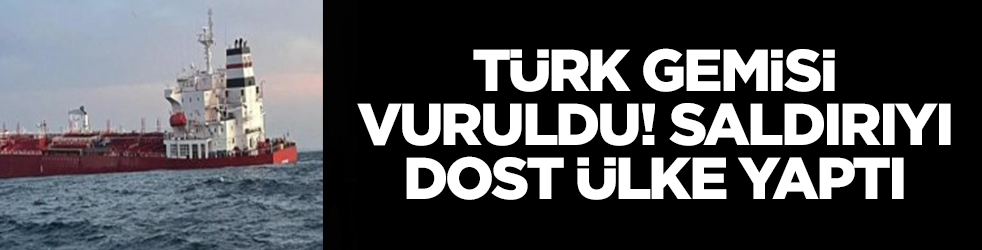 Türk gemisi vuruldu! Saldırıyı dost ülke yaptı