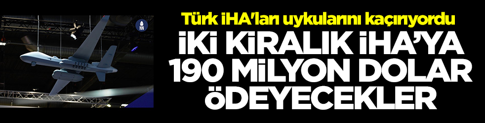 Türk İHA'ları uykularını kaçırıyordu: 2 kiralık İHA’ya 190 milyon dolar ödeyecekler