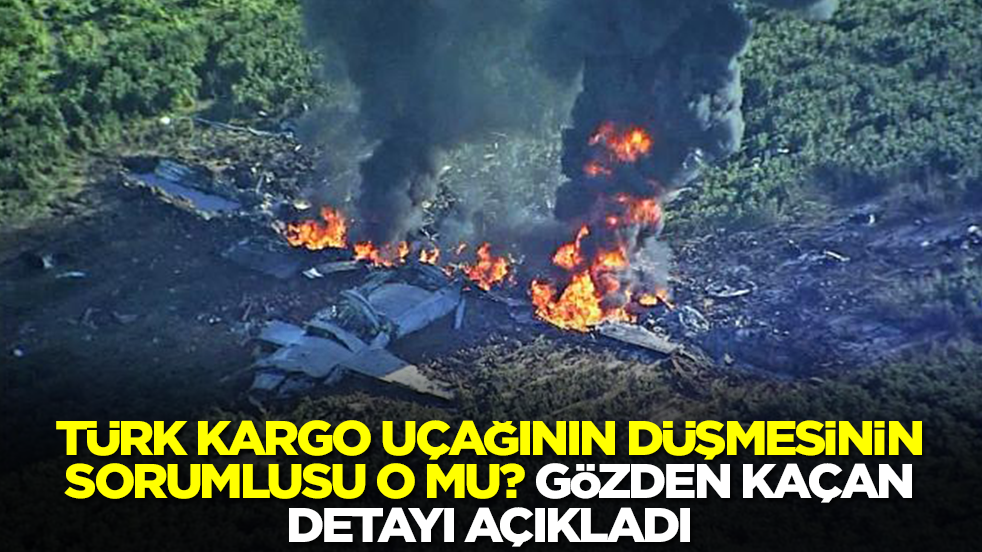 Türk kargo uçağının düşmesinin sorumlusu o mu? Gözden kaçan detayı açıkladı