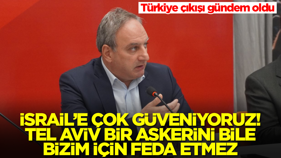 Türkiye çıkışı gündem oldu: İsrail'e çok güveniyoruz, Tel-Aviv bir askerini bile bizim için feda etmez