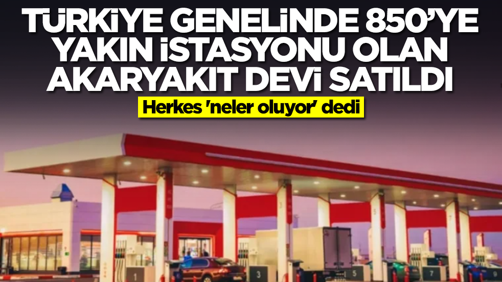 Türkiye genelinde 850'ye yakın istasyonu olan akaryakıt devi satıldı! Herkes 'neler oluyor' dedi