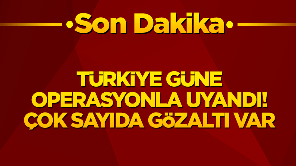Türkiye güne operasyonla uyandı! Çok sayıda gözaltı var