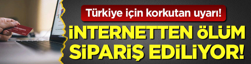 Türkiye için korkutan uyarı: İnternetten ölüm sipariş ediliyor!
