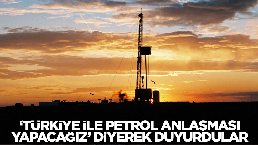 'Türkiye ile petrol anlaşması yapacağız' diyerek duyurdular