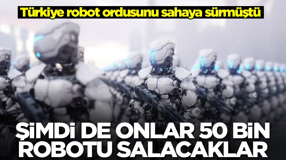 Türkiye robot ordusunu sahaya sürmüştü: Şimdi de onlar 50 bin robotu salacaklar