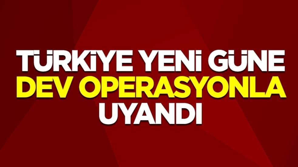 Türkiye yeni güne dev operasyonla uyandı
