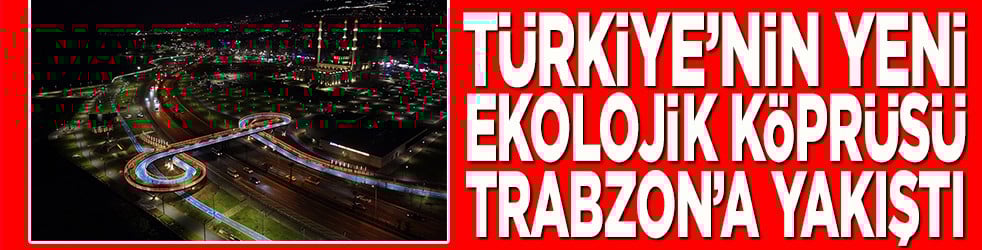 Türkiye'nin yeni ekolojik köprüsü Trabzon'a yakıştı
