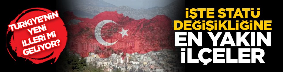 Türkiye'nin yeni illeri mi geliyor? İşte statü değişikliğine en yakın ilçeler