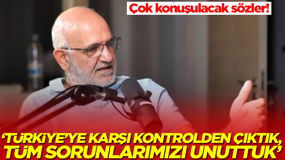'Türkiye'ye karşı kontrolden çıktık, tüm sorunlarımızı unuttuk'
