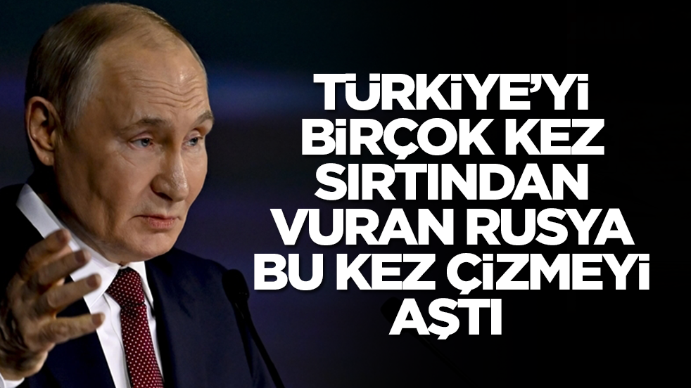 Türkiye'yi birçok kez sırtından vuran Rusya bu kez çizmeyi aştı