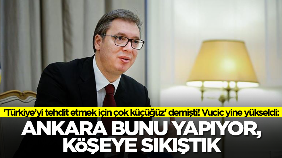'Türkiye’yi tehdit etmek için çok küçüğüz' demişti! Vucic yine yükseldi: Ankara bunu yapıyor köşeye sıkıştık