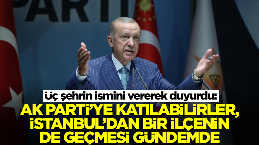 Üç şehrin ismini vererek duyurdu: AK Parti'ye katılabilirler, İstanbul'dan bir ilçe de geçebilir