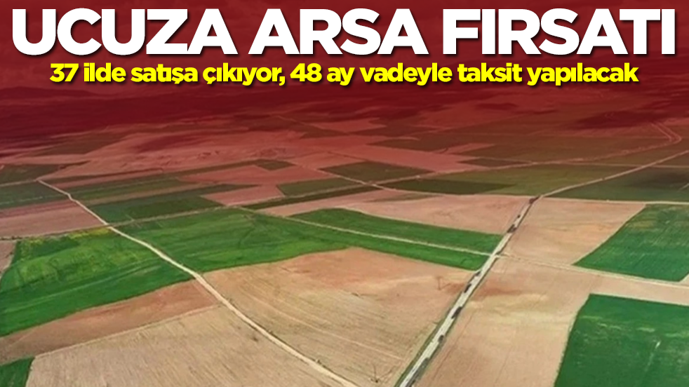 Ucuza arsa fırsatı! 37 ilde satışa çıkıyor, 4 yıl vadeyle taksit yapılacak