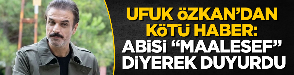 Ufuk Özkan’dan kötü haber: Abisi "Maalesef" diyerek duyurdu