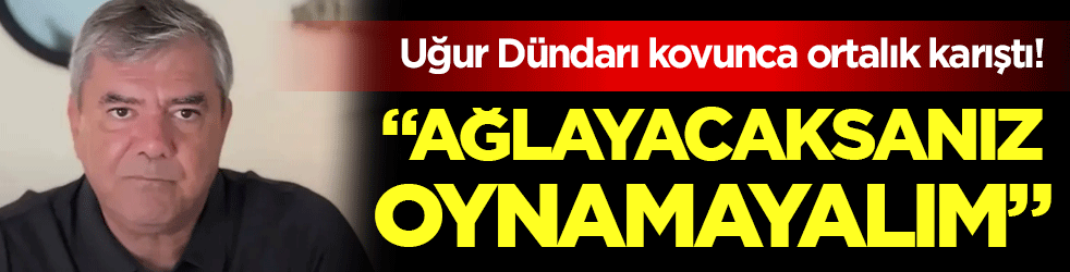 Uğur Dündar'ı kovunca ortalık karıştı: 'Ağlayacaksanız oynamayalım'