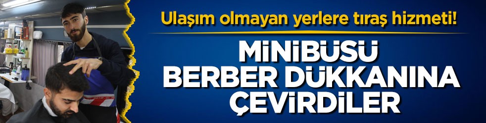 Ulaşım olmayan yerlere tıraş hizmeti! Minibüsü berber dükkanına çevirdiler