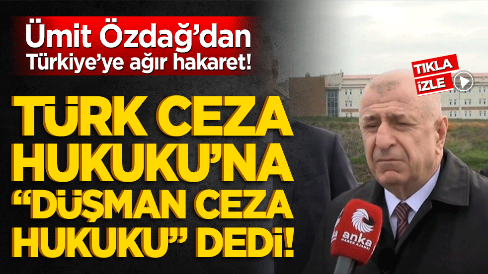 Ümit Özdağ’dan Türkiye’ye ağır hakaret! Türk Ceza Hukuku’na "Düşman Ceza Hukuku" dedi!