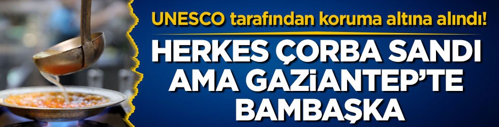 UNESCO tarafından koruma altına alındı! Herkes çorba sandı ama Gaziantep’te bambaşka