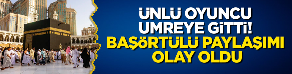 Ünlü oyuncu umreye gitti! Başörtülü paylaşımı olay oldu