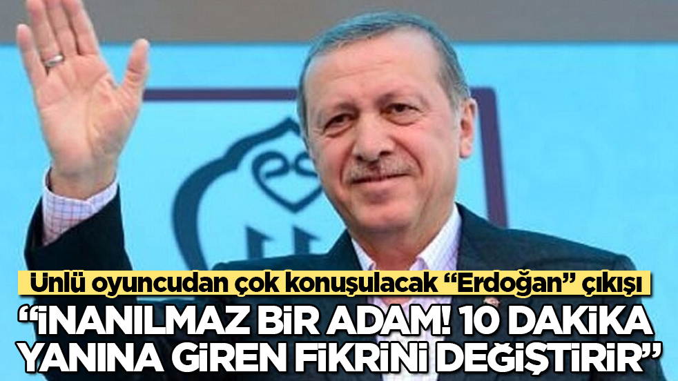 Ünlü oyuncudan çok konuşulacak "Erdoğan" çıkışı: İnanılmaz bir adam! 10 dakika yanına giren fikrini değiştirir